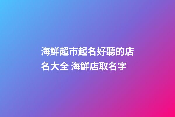 海鮮超市起名好聽的店名大全 海鮮店取名字-第1張-店鋪起名-玄機派